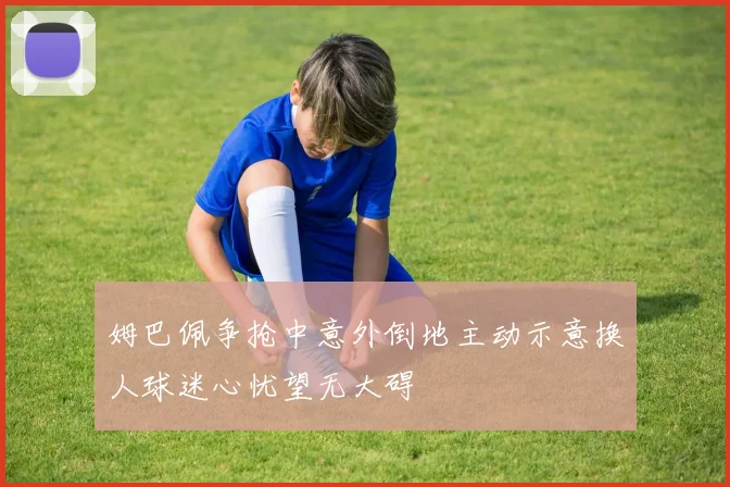 姆巴佩争抢中意外倒地主动示意换人球迷心忧望无大碍