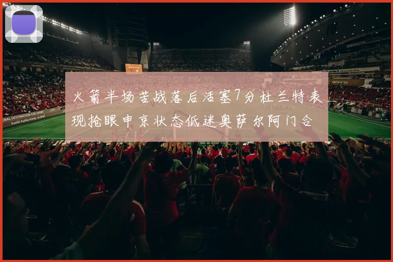 火箭半场苦战落后活塞7分杜兰特表现抢眼申京状态低迷奥萨尔阿门合力贡献16分