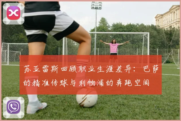 苏亚雷斯回顾职业生涯差异：巴萨的精准传球与利物浦的奔跑空间