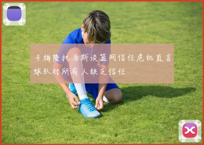卡梅隆托马斯谈篮网信任危机直言球队对所有人缺乏信任