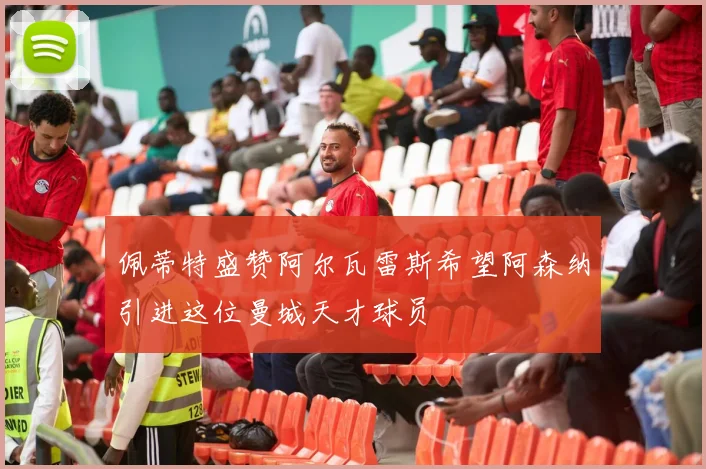 佩蒂特盛赞阿尔瓦雷斯希望阿森纳引进这位曼城天才球员
