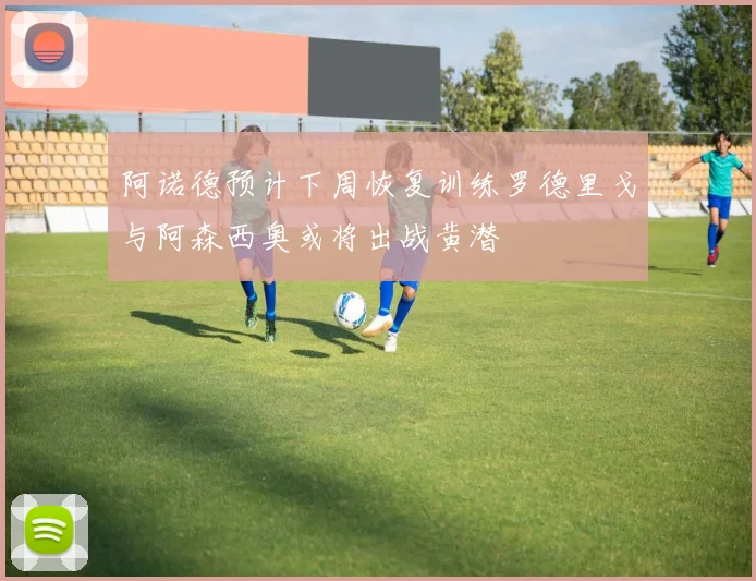 阿诺德预计下周恢复训练罗德里戈与阿森西奥或将出战黄潜