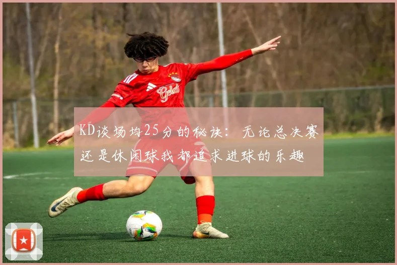 KD谈场均25分的秘诀：无论总决赛还是休闲球我都追求进球的乐趣