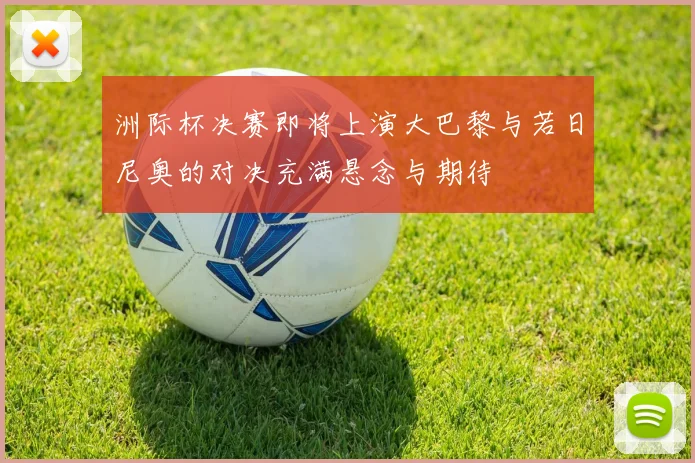 洲际杯决赛即将上演大巴黎与若日尼奥的对决充满悬念与期待
