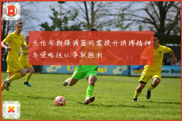 杰伦布朗强调篮网需提升拼搏精神与侵略性以争取胜利