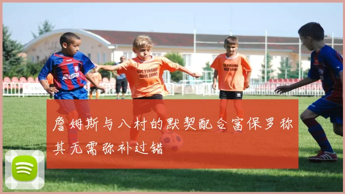 詹姆斯与八村的默契配合富保罗称其无需弥补过错