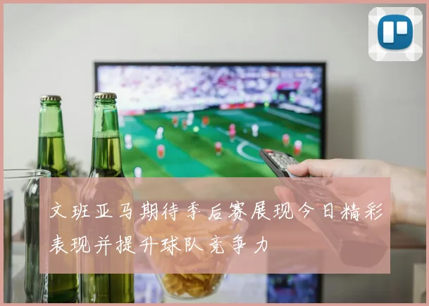 文班亚马期待季后赛展现今日精彩表现并提升球队竞争力