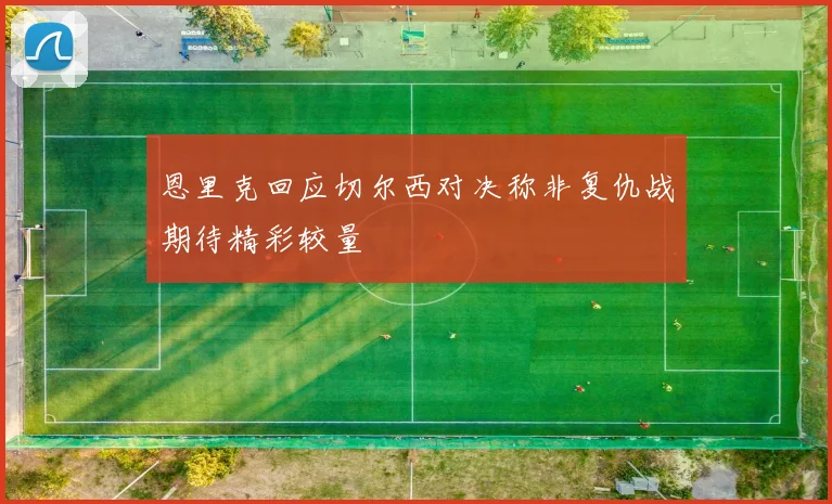恩里克回应切尔西对决称非复仇战期待精彩较量