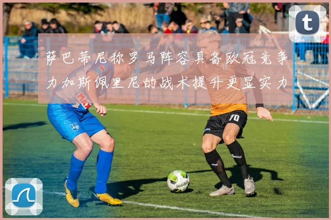 萨巴蒂尼称罗马阵容具备欧冠竞争力加斯佩里尼的战术提升更显实力