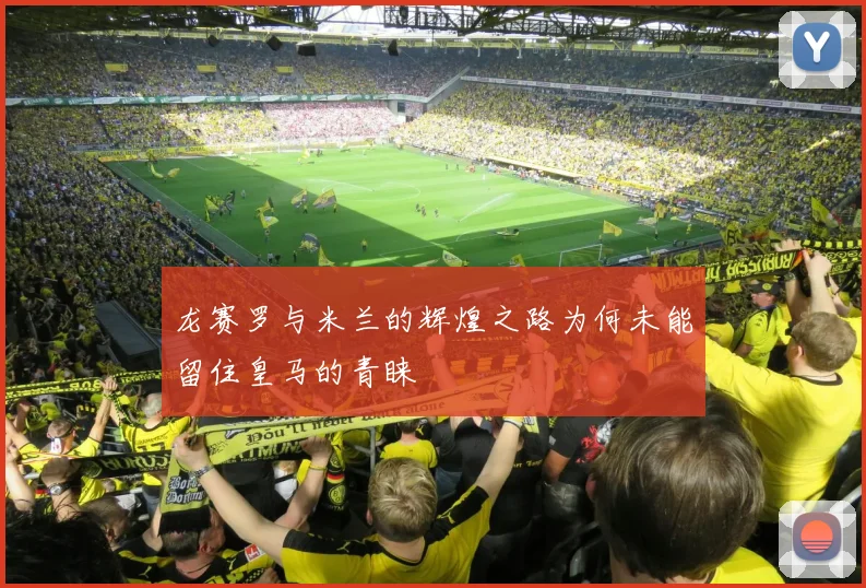 龙赛罗与米兰的辉煌之路为何未能留住皇马的青睐
