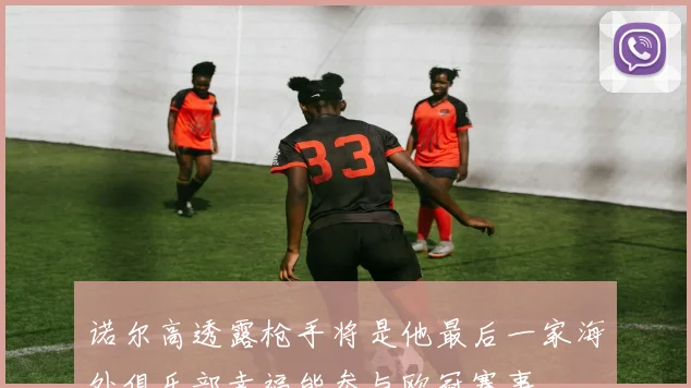 诺尔高透露枪手将是他最后一家海外俱乐部幸福能参与欧冠赛事