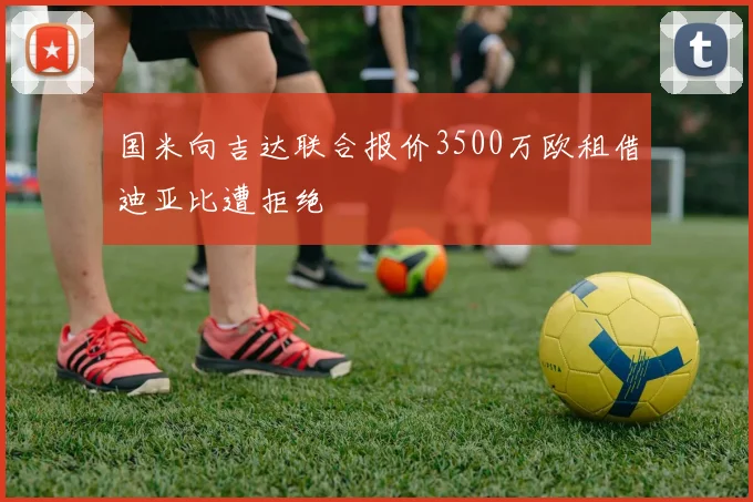 国米向吉达联合报价3500万欧租借迪亚比遭拒绝