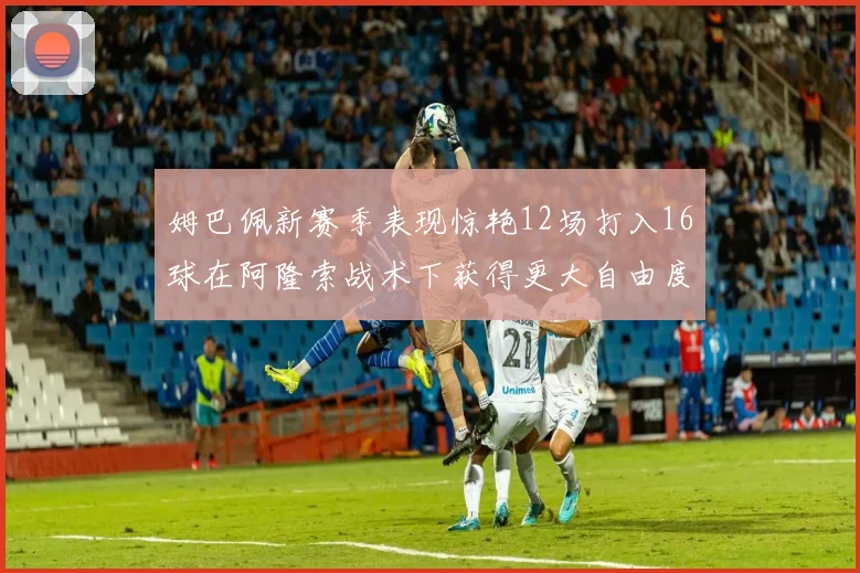 姆巴佩新赛季表现惊艳12场打入16球在阿隆索战术下获得更大自由度
