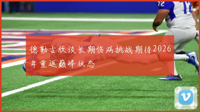 德勒古欣谈长期伤病挑战期待2026年重返巅峰状态