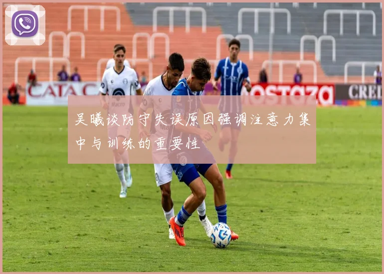 吴曦谈防守失误原因强调注意力集中与训练的重要性