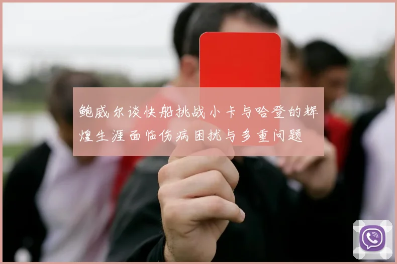 鲍威尔谈快船挑战小卡与哈登的辉煌生涯面临伤病困扰与多重问题