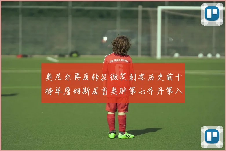 奥尼尔再度转发微笑刺客历史前十榜单詹姆斯居首奥胖第七乔丹第八引热议