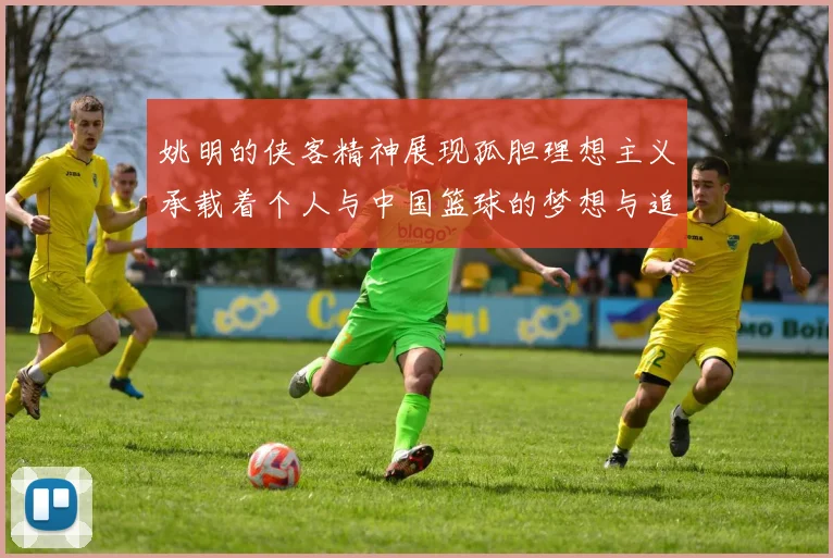 姚明的侠客精神展现孤胆理想主义承载着个人与中国篮球的梦想与追求