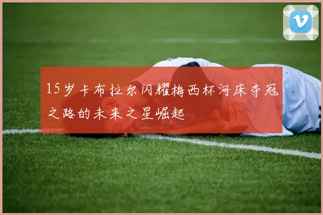 15岁卡布拉尔闪耀梅西杯河床夺冠之路的未来之星崛起