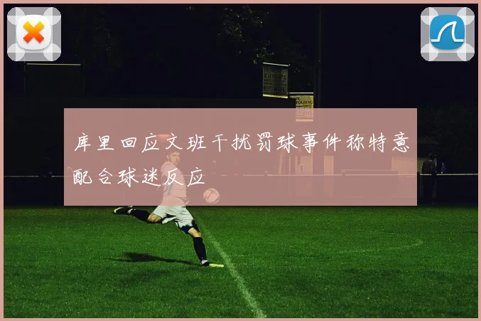 库里回应文班干扰罚球事件称特意配合球迷反应