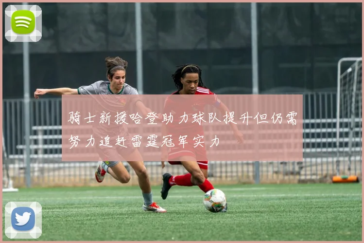 骑士新援哈登助力球队提升但仍需努力追赶雷霆冠军实力