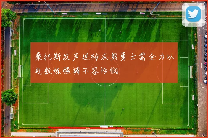 桑托斯发声逆转灰熊勇士需全力以赴教练强调不容怜悯