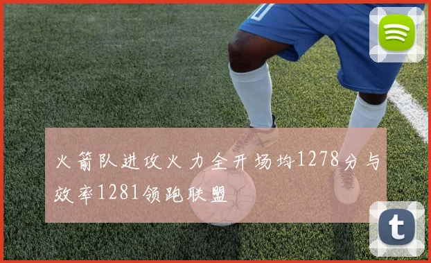 火箭队进攻火力全开场均1278分与效率1281领跑联盟