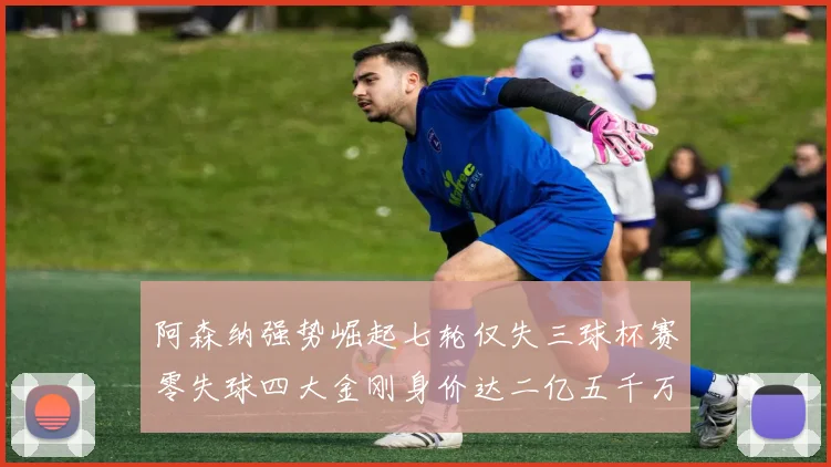 阿森纳强势崛起七轮仅失三球杯赛零失球四大金刚身价达二亿五千万