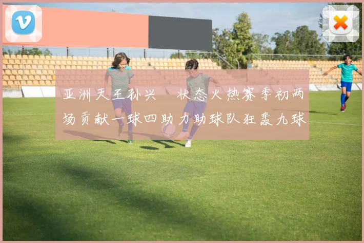 亚洲天王孙兴慜状态火热赛季初两场贡献一球四助力助球队狂轰九球
