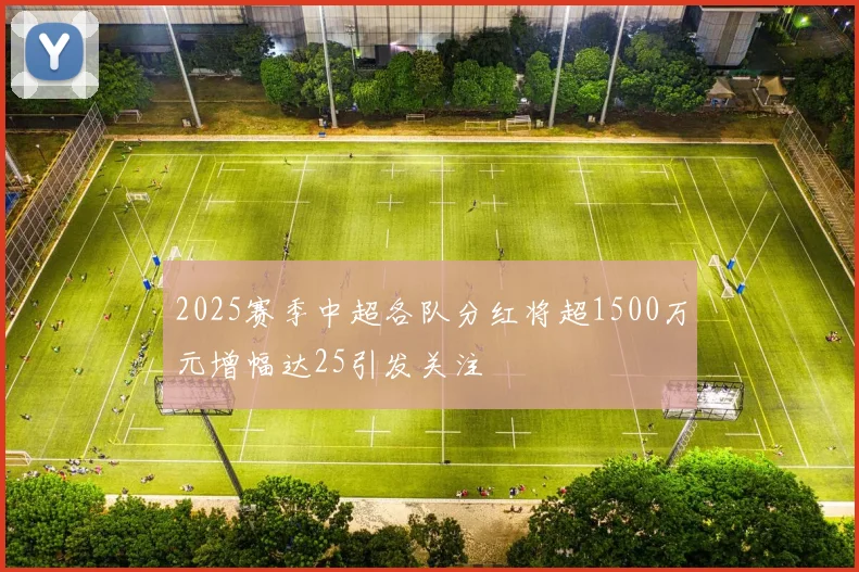 2025赛季中超各队分红将超1500万元增幅达25引发关注
