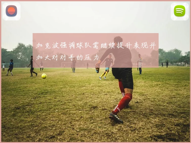 加克波强调球队需继续提升表现并加大对对手的压力