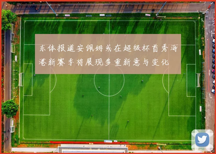 东体报道安佩姆或在超级杯首秀海港新赛季将展现多重新意与变化