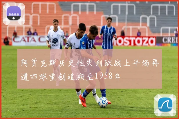 阿贾克斯历史性失利欧战上半场再遭四球重创追溯至1958年