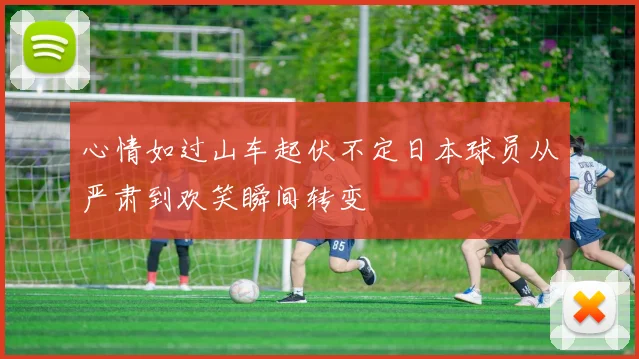 心情如过山车起伏不定日本球员从严肃到欢笑瞬间转变