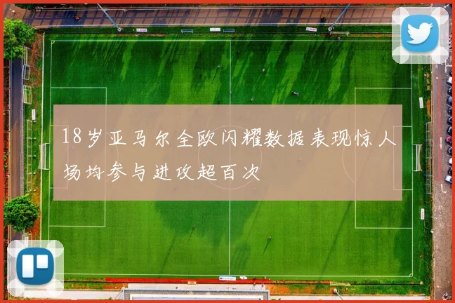18岁亚马尔全欧闪耀数据表现惊人场均参与进攻超百次