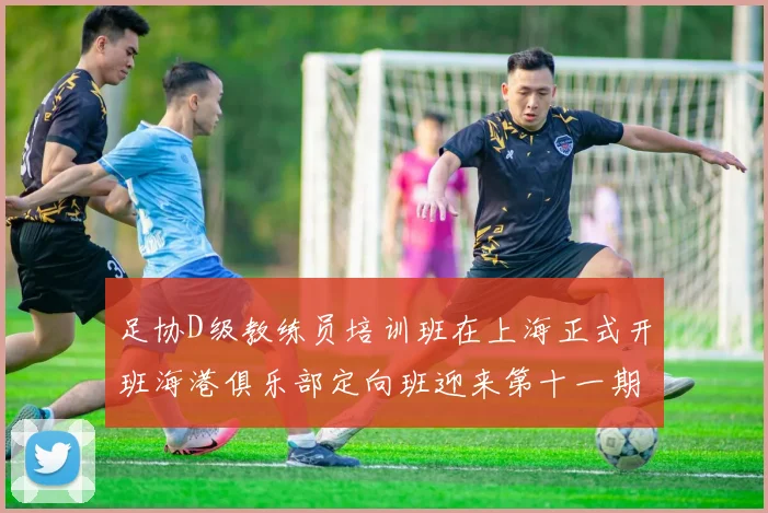 足协D级教练员培训班在上海正式开班海港俱乐部定向班迎来第十一期学员