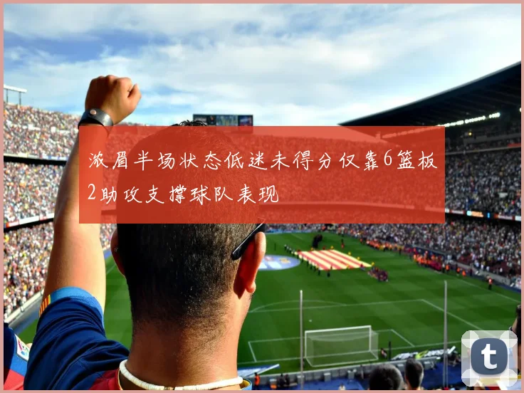 浓眉半场状态低迷未得分仅靠6篮板2助攻支撑球队表现