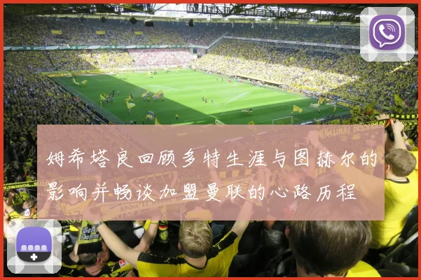 姆希塔良回顾多特生涯与图赫尔的影响并畅谈加盟曼联的心路历程