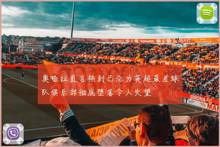 奥哈拉直言热刺已沦为英超最差球队俱乐部彻底堕落令人失望