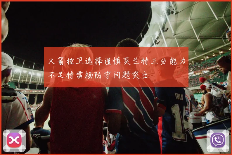 火箭控卫选择谨慎莫兰特三分能力不足特雷杨防守问题突出