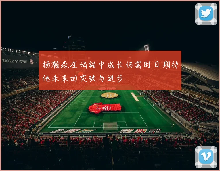 杨瀚森在试错中成长仍需时日期待他未来的突破与进步
