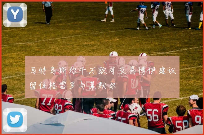 马特乌斯称千万欧可交易博伊建议留住格雷罗与莱默尔