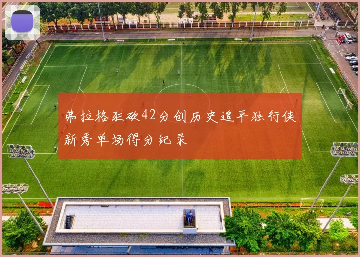 弗拉格狂砍42分创历史追平独行侠新秀单场得分纪录