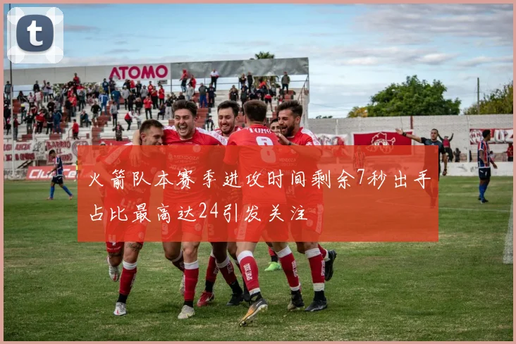 火箭队本赛季进攻时间剩余7秒出手占比最高达24引发关注